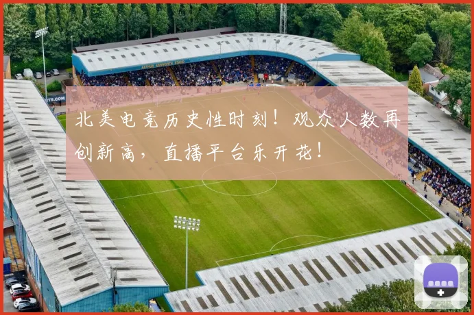 北美电竞历史性时刻！观众人数再创新高，直播平台乐开花！