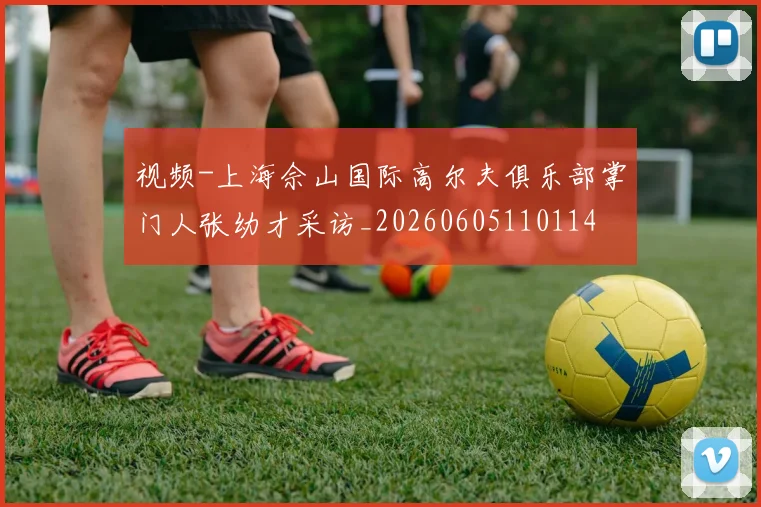 视频-上海佘山国际高尔夫俱乐部掌门人张幼才采访_20260605110114