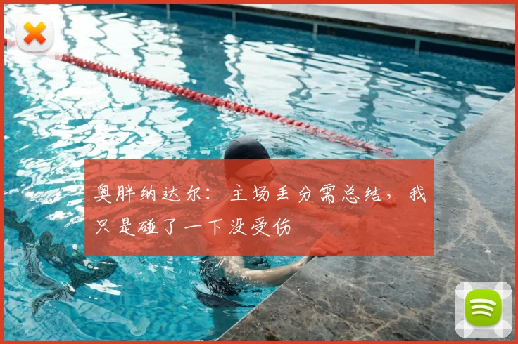 奥胖纳达尔:主场丢分需总结,我只是碰了一下没受伤