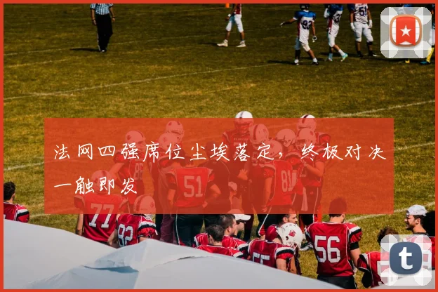 法网四强席位尘埃落定，终极对决一触即发