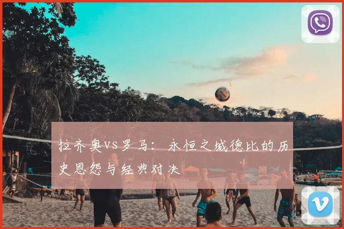 拉齐奥vs罗马：永恒之城德比的历史恩怨与经典对决