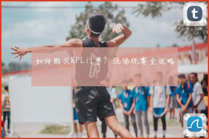 如何购买KPL门票？现场观赛全攻略