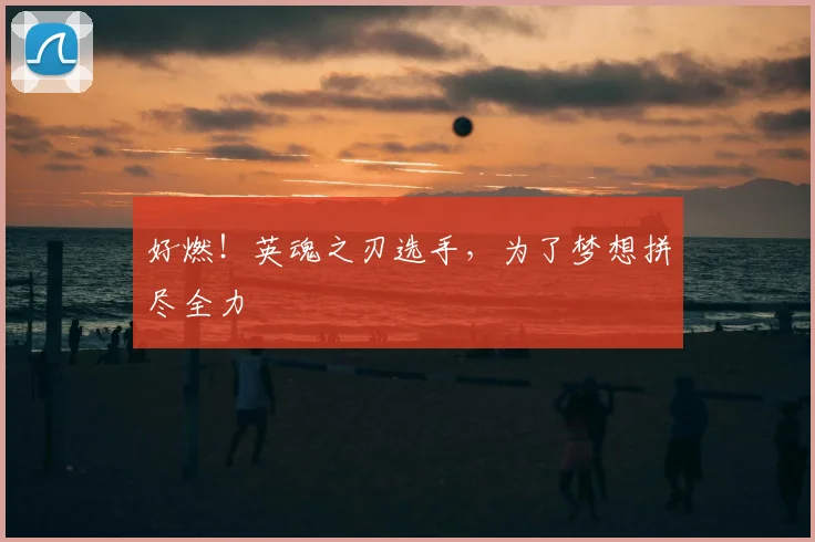 好燃！英魂之刃选手，为了梦想拼尽全力