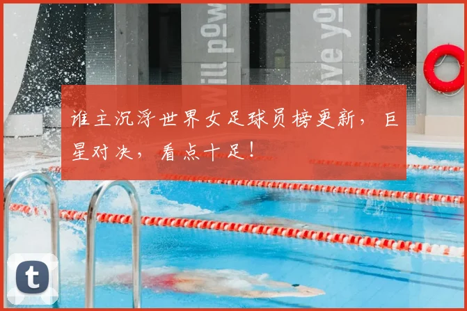 谁主沉浮世界女足球员榜更新，巨星对决，看点十足！