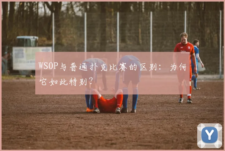 WSOP与普通扑克比赛的区别：为何它如此特别？