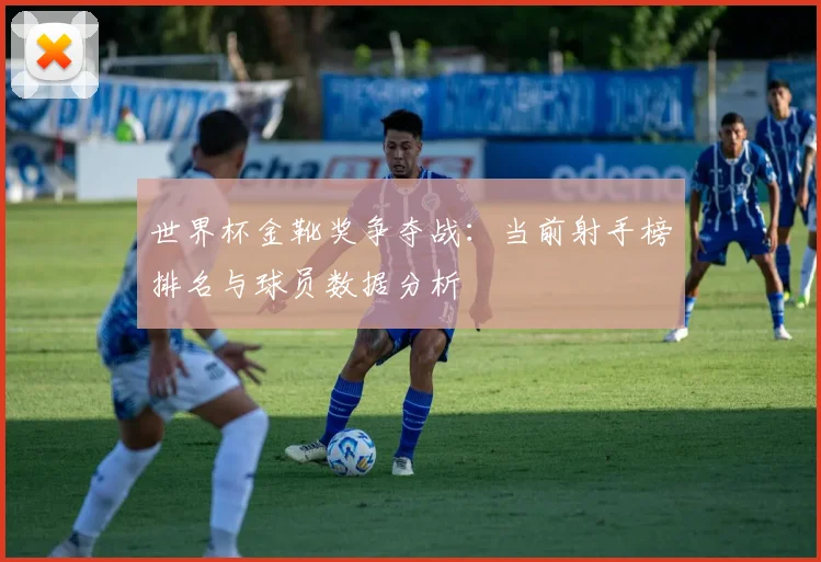 世界杯金靴奖争夺战:当前射手榜排名与球员数据分析