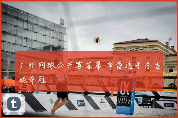 广州网球公开赛落幕 华裔选手李吉妮夺冠