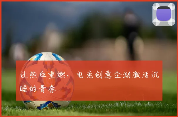 让热血重燃,电竞创意企划激活沉睡的青春
