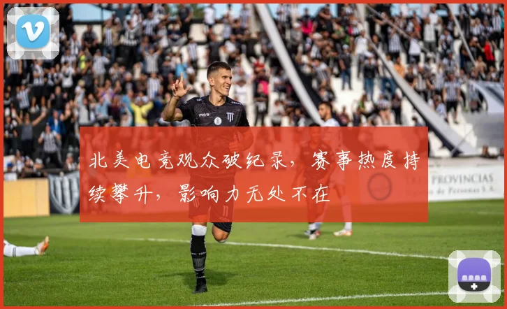北美电竞观众破纪录,赛事热度持续攀升,影响力无处不在