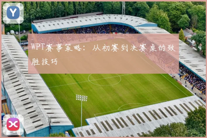 WPT赛事策略:从初赛到决赛桌的致胜技巧