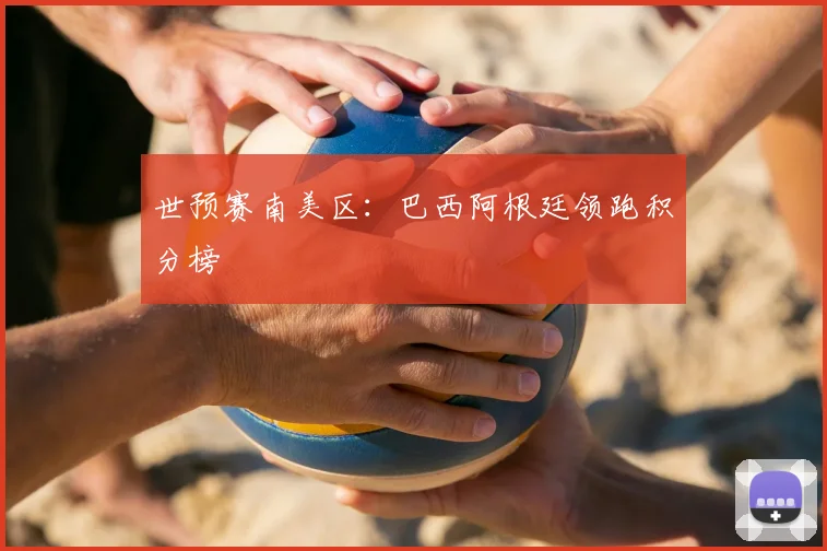 世预赛南美区：巴西阿根廷领跑积分榜