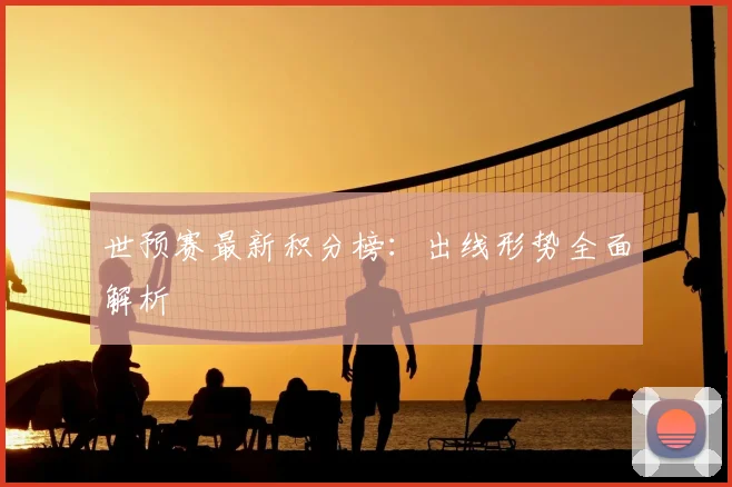 世预赛最新积分榜：出线形势全面解析