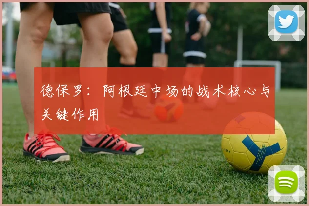 德保罗：阿根廷中场的战术核心与关键作用