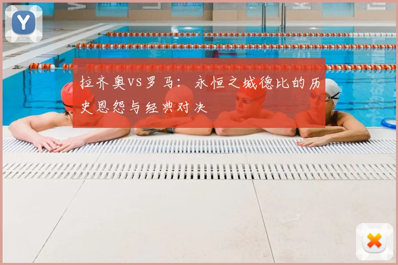 拉齐奥vs罗马:永恒之城德比的历史恩怨与经典对决