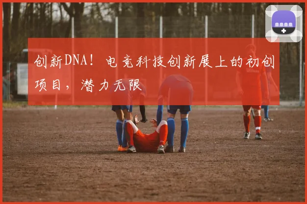 创新DNA！电竞科技创新展上的初创项目，潜力无限
