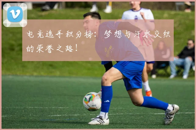 电竞选手积分榜：梦想与汗水交织的荣誉之路！