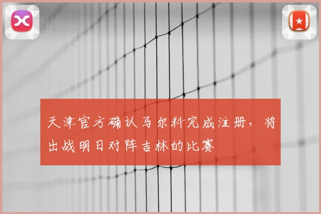 天津官方确认马尔科完成注册,将出战明日对阵吉林的比赛