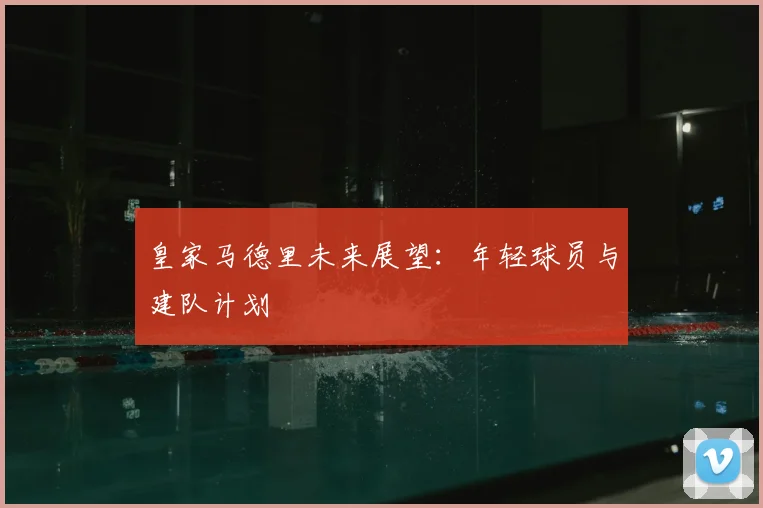 皇家马德里未来展望：年轻球员与建队计划