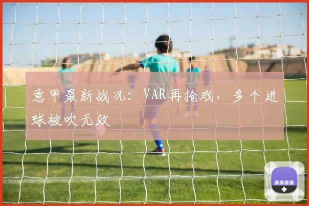 意甲最新战况:VAR再抢戏,多个进球被吹无效
