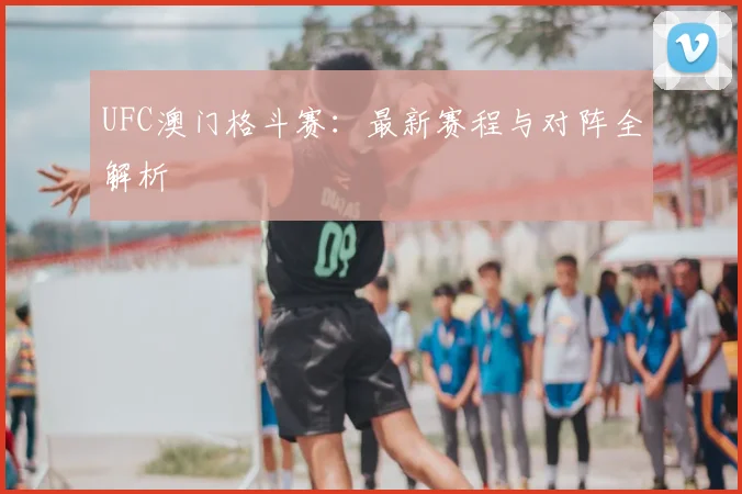 UFC澳门格斗赛:最新赛程与对阵全解析