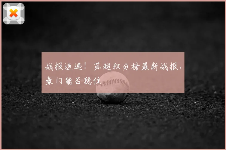 战报速递！苏超积分榜最新战报，豪门能否稳住