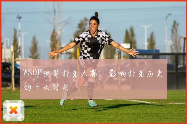 WSOP世界扑克大赛:影响扑克历史的十大时刻