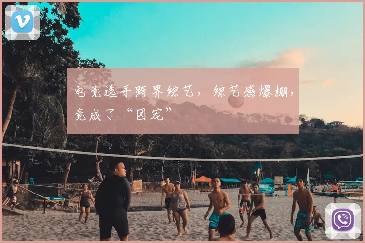 电竞选手跨界综艺,综艺感爆棚,竟成了“团宠”