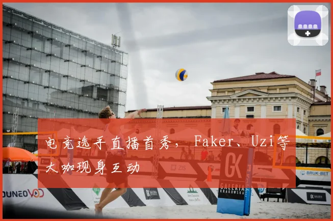 电竞选手直播首秀， Faker、Uzi等大咖现身互动