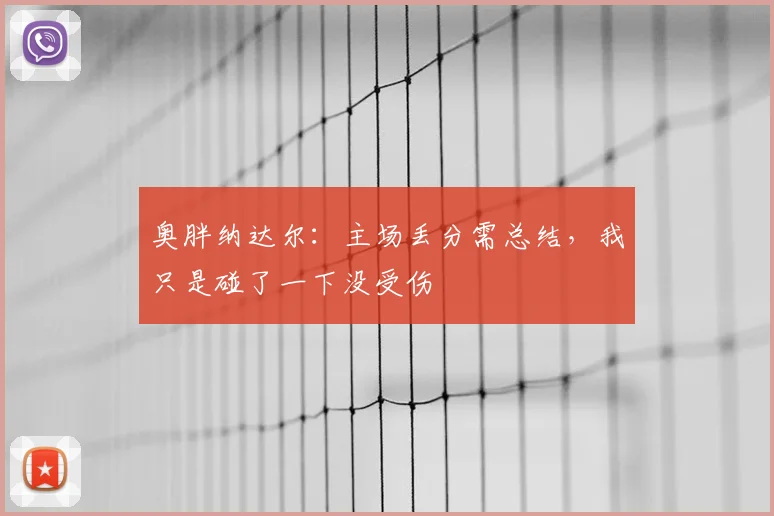 奥胖纳达尔：主场丢分需总结，我只是碰了一下没受伤