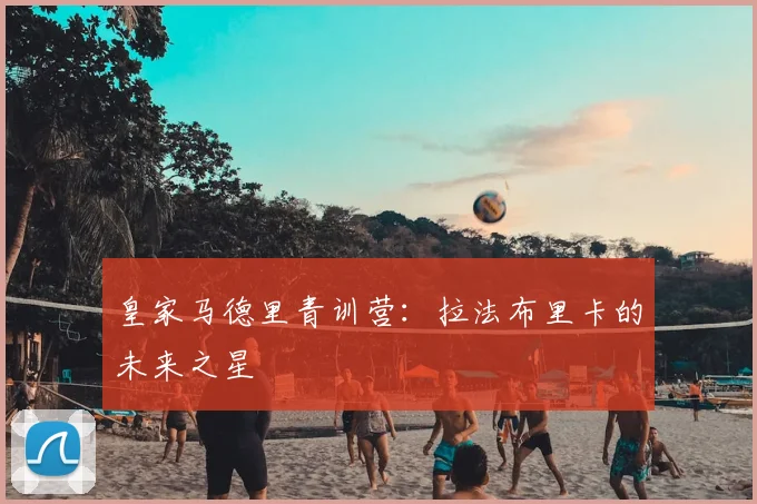 皇家马德里青训营：拉法布里卡的未来之星