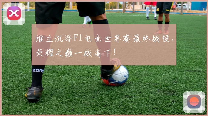 谁主沉浮F1电竞世界赛最终战役,荣耀之巅一较高下!