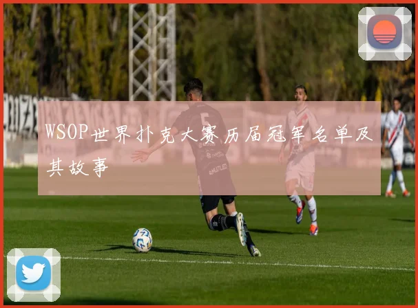 WSOP世界扑克大赛历届冠军名单及其故事