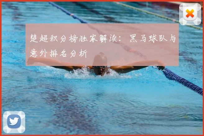 楚超积分榜独家解读：黑马球队与意外排名分析