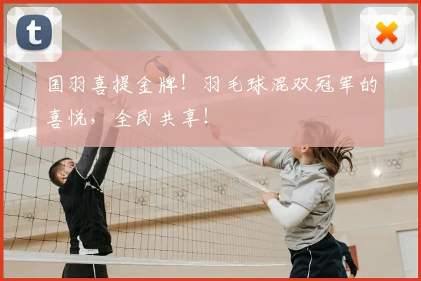 国羽喜提金牌！羽毛球混双冠军的喜悦，全民共享！