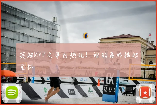 英超MVP之争白热化！谁能最终捧起金杯