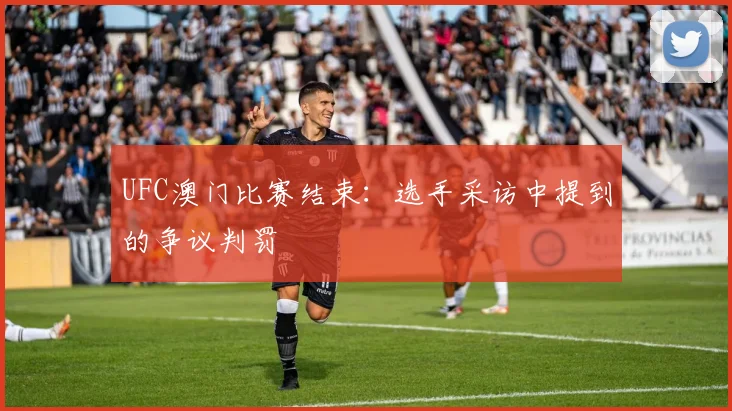 UFC澳门比赛结束：选手采访中提到的争议判罚