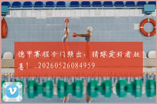 德甲赛程冷门频出，猜球爱好者狂喜！_20260526084959