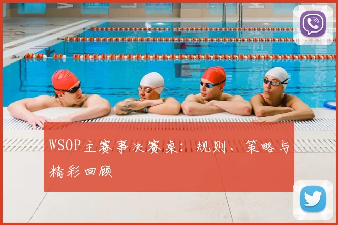 WSOP主赛事决赛桌：规则、策略与精彩回顾