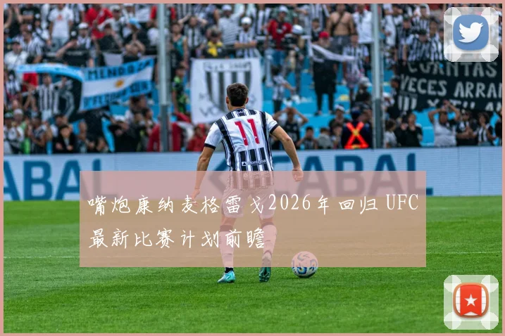 嘴炮康纳麦格雷戈2026年回归 UFC最新比赛计划前瞻