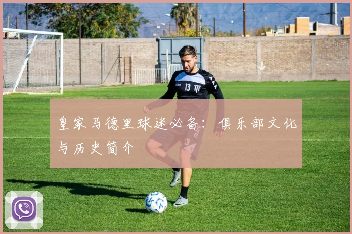 皇家马德里球迷必备:俱乐部文化与历史简介