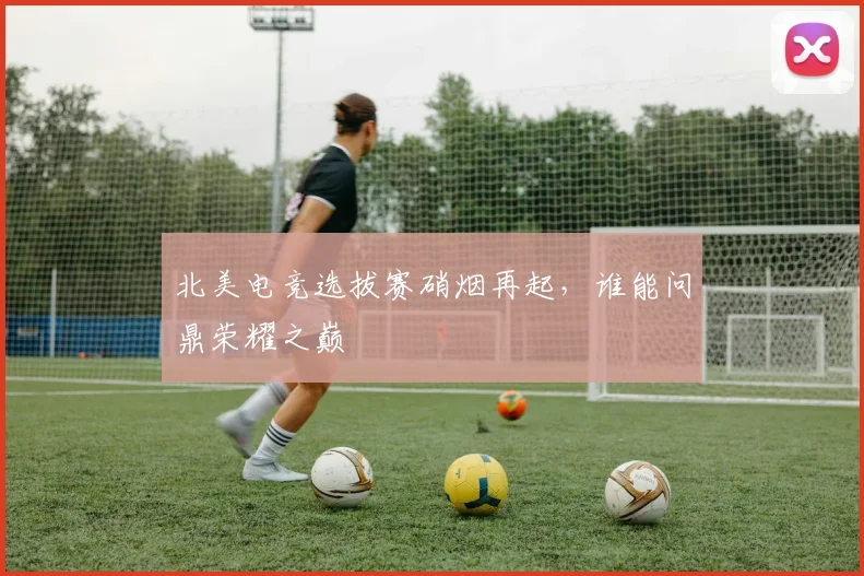 北美电竞选拔赛硝烟再起,谁能问鼎荣耀之巅