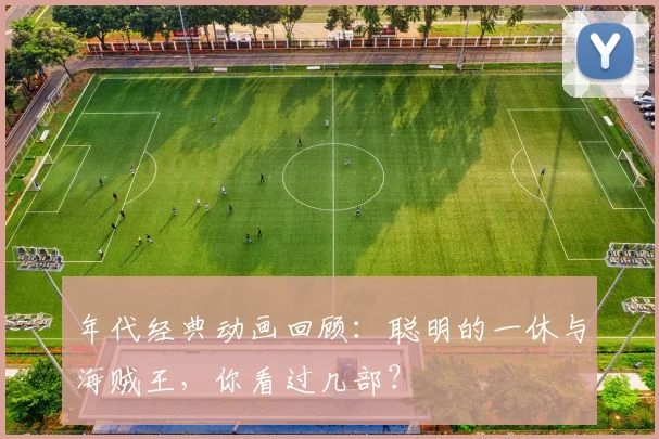 年代经典动画回顾:聪明的一休与海贼王,你看过几部?