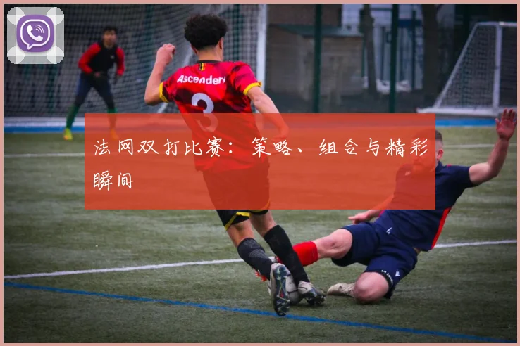法网双打比赛：策略、组合与精彩瞬间