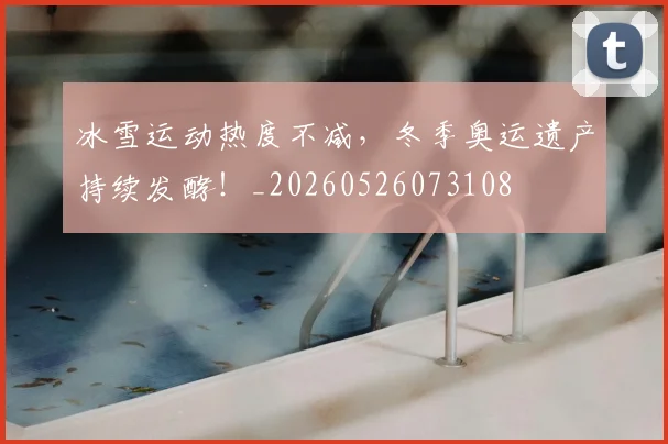 冰雪运动热度不减，冬季奥运遗产持续发酵！_20260526073108