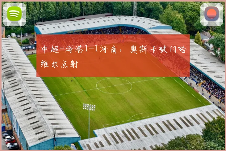 中超-海港1-1河南，奥斯卡破门哈维尔点射