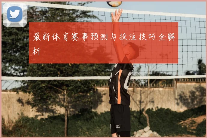 最新体育赛事预测与投注技巧全解析