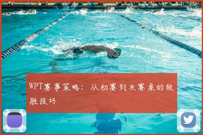 WPT赛事策略：从初赛到决赛桌的致胜技巧