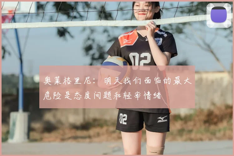 奥莱格里尼：明天我们面临的最大危险是态度问题和轻率情绪