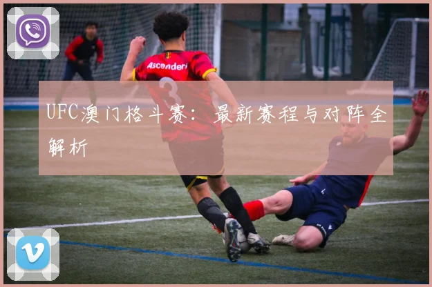 UFC澳门格斗赛：最新赛程与对阵全解析