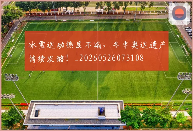 冰雪运动热度不减，冬季奥运遗产持续发酵！_20260526073108